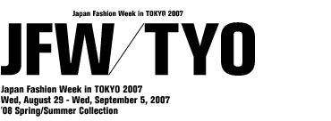 JFW/TYO JAPAN FASHION WEEK in TOKYO 2007 8.29 Wed-9.5 Wed '08 Spring/Summer collection