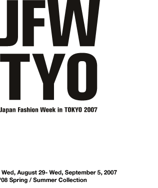 JAPAN FASHION WEEK in TOKYO 2007 8.29 Wed-9.5 Wed '08 Spring/Summer collection