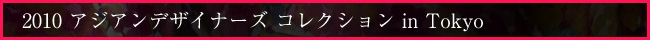 2010 アジアンデザイナーズ　コレクション in Tokyo